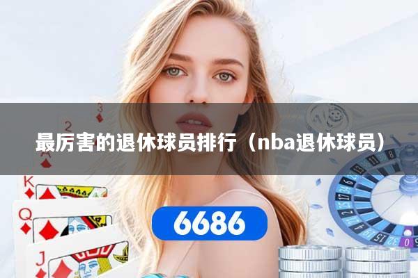最厉害的退休球员排行（nba退休球员）