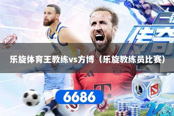 乐旋体育王教练vs方博（乐旋教练员比赛）