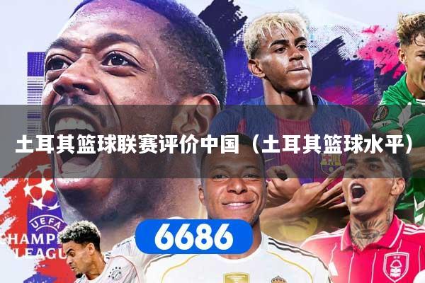 土耳其篮球联赛评价中国（土耳其篮球水平）