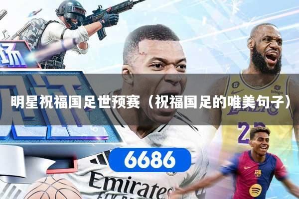 明星祝福国足世预赛（祝福国足的唯美句子）