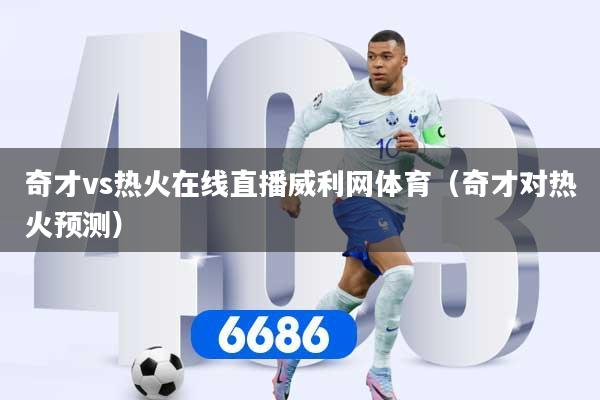 奇才vs热火在线直播威利网体育（奇才对热火预测）