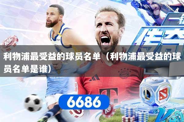 利物浦最受益的球员名单（利物浦最受益的球员名单是谁）