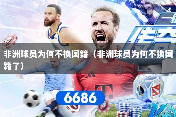 非洲球员为何不换国籍（非洲球员为何不换国籍了）