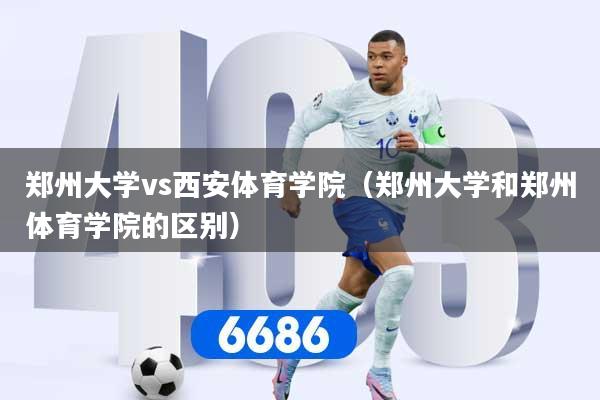 郑州大学vs西安体育学院（郑州大学和郑州体育学院的区别）