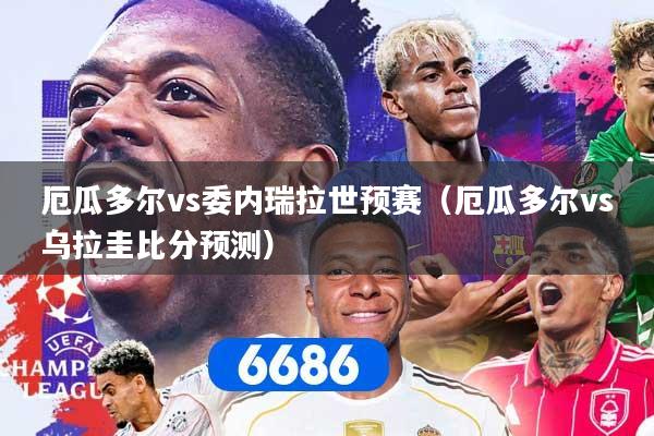 厄瓜多尔vs委内瑞拉世预赛（厄瓜多尔vs乌拉圭比分预测）