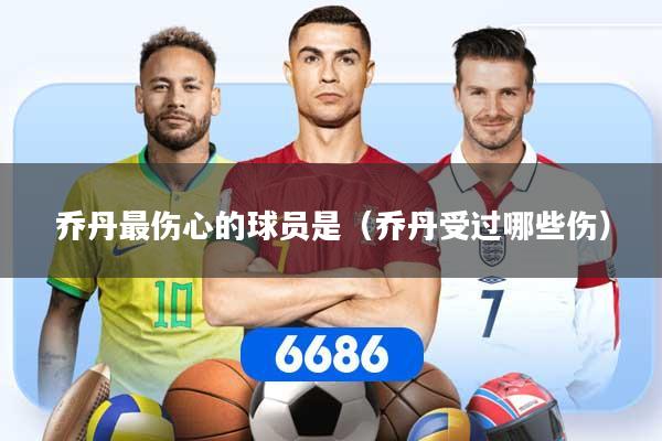 乔丹最伤心的球员是（乔丹受过哪些伤）