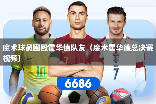 魔术球员围殴霍华德队友（魔术霍华德总决赛视频）