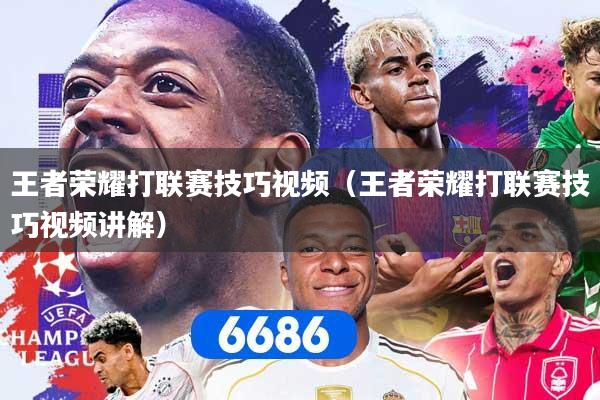 王者荣耀打联赛技巧视频（王者荣耀打联赛技巧视频讲解）