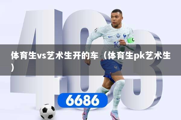 体育生vs艺术生开的车（体育生pk艺术生）