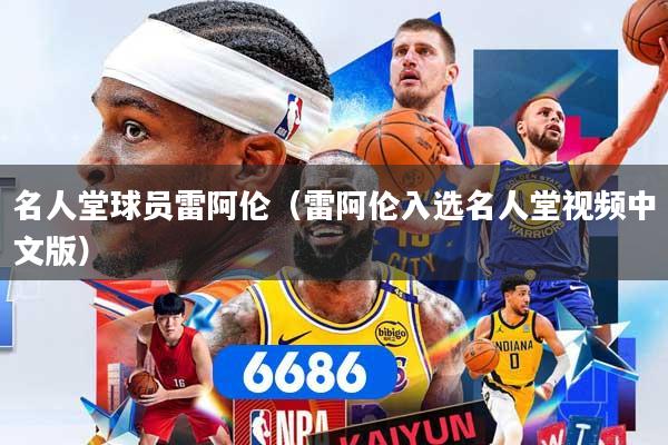 名人堂球员雷阿伦（雷阿伦入选名人堂视频中文版）