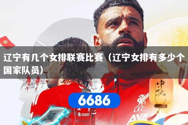 辽宁有几个女排联赛比赛（辽宁女排有多少个国家队员）