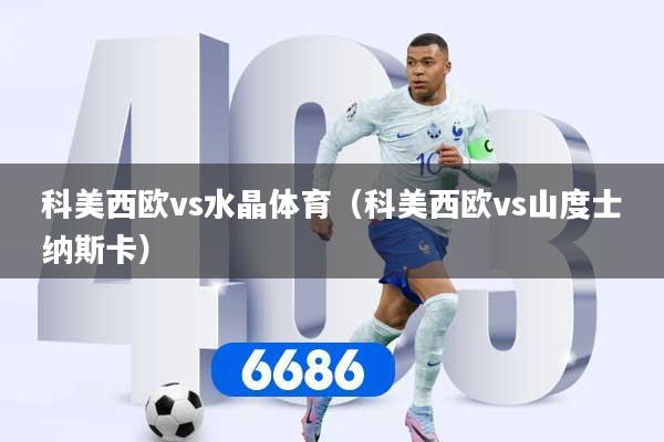 详细阅读:科美西欧vs水晶体育(科美西欧vs山度士纳斯卡) 科美西欧vs水晶体育(科美西欧vs山度士纳斯卡)