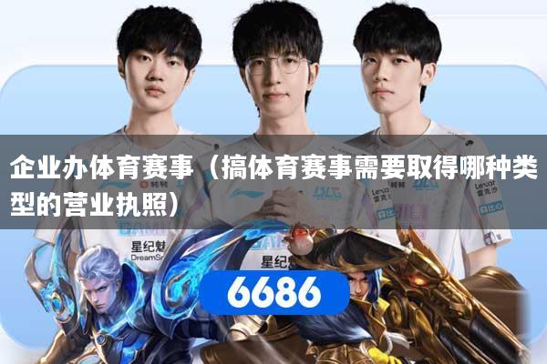 企业办体育赛事（搞体育赛事需要取得哪种类型的营业执照）