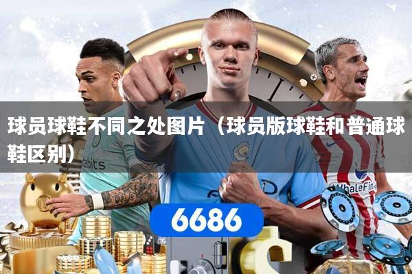 球员球鞋不同之处图片（球员版球鞋和普通球鞋区别）