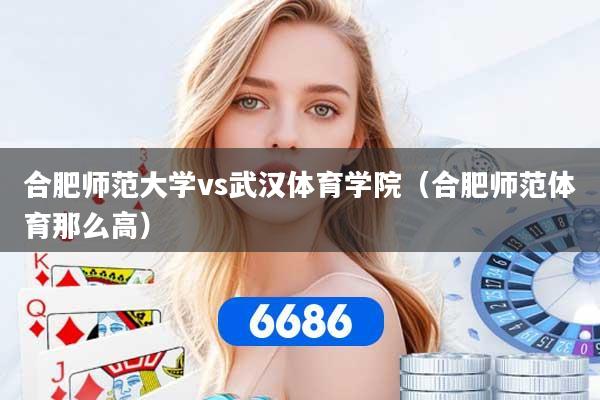合肥师范大学vs武汉体育学院（合肥师范体育那么高）